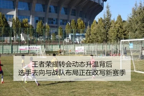 王者荣耀转会动态升温背后 选手去向与战队布局正在改写新赛季