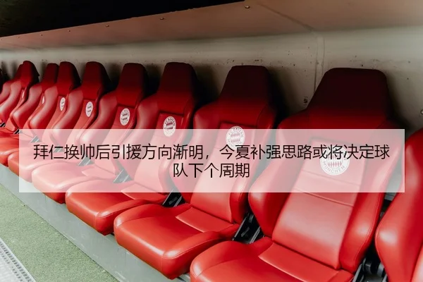拜仁换帅后引援方向渐明，今夏补强思路或将决定球队下个周期