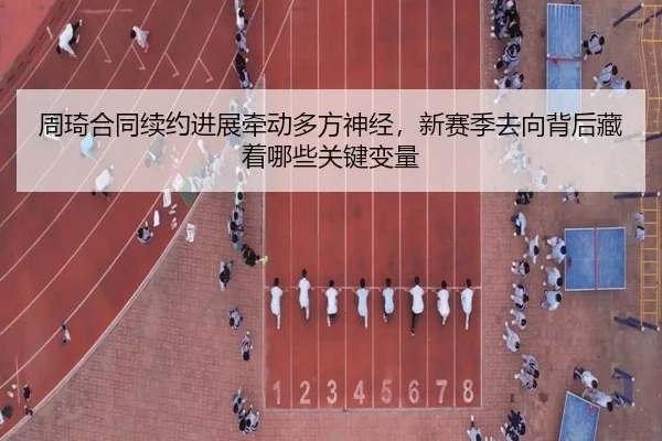 周琦合同续约进展牵动多方神经，新赛季去向背后藏着哪些关键变量（pa buyu）